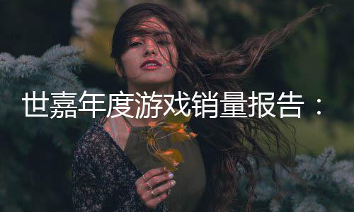 报告部销量系列达1克游戏6亿年度世嘉索尼